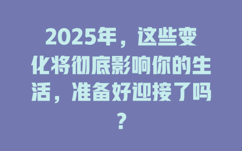 2025年，这些变化将彻底影响你的生活，准备好迎接了吗？ 一