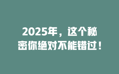 2025年，这个秘密你绝对不能错过！ 一