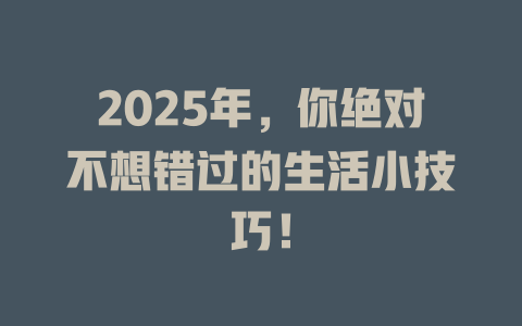 2025年，你绝对不想错过的生活小技巧！ 一