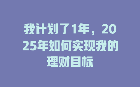 我计划了1年，2025年如何实现我的理财目标 一