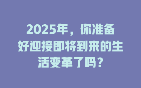 2025年，你准备好迎接即将到来的生活变革了吗？ 一