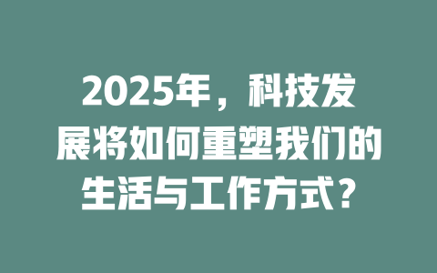 2025年，科技发展将如何重塑我们的生活与工作方式？ 一