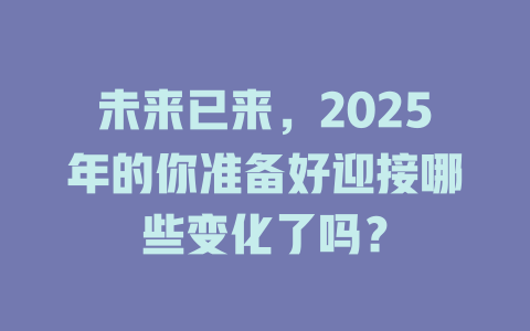 未来已来，2025年的你准备好迎接哪些变化了吗？ 一