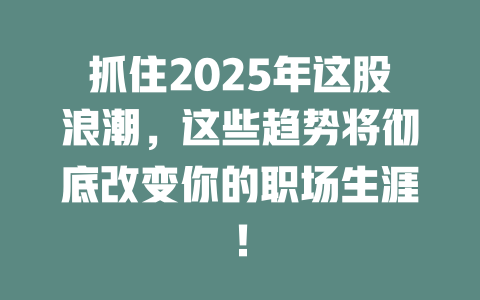 抓住2025年这股浪潮,这些趋势将彻底改变你的职场生涯! 一