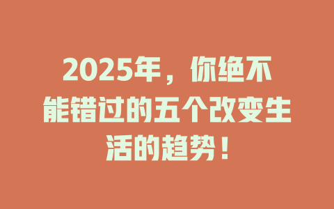 2025年，你绝不能错过的五个改变生活的趋势！ 一