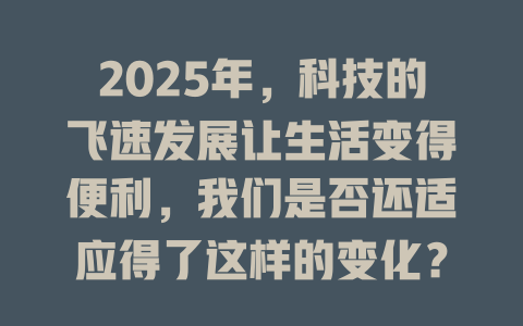 2025年，科技的飞速发展让生活变得便利，我们是否还适应得了这样的变化？ 一