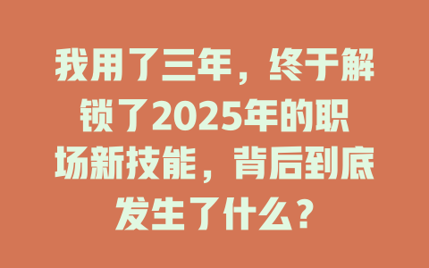 我用了三年，终于解锁了2025年的职场新技能，背后到底发生了什么？ 一