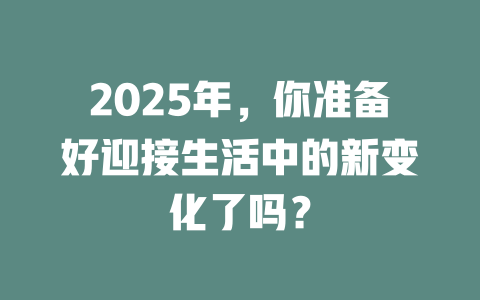 2025年，你准备好迎接生活中的新变化了吗？ 一