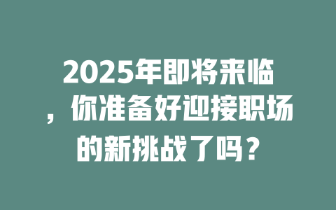2025年即将来临，你准备好迎接职场的新挑战了吗？ 一