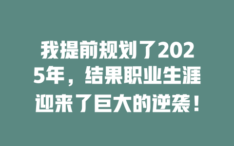 我提前规划了2025年，结果职业生涯迎来了巨大的逆袭！ 一