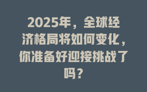 2025年，全球经济格局将如何变化，你准备好迎接挑战了吗？ 一