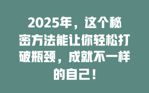 2025年，这个秘密方法能让你轻松打破瓶颈，成就不一样的自己！ 一