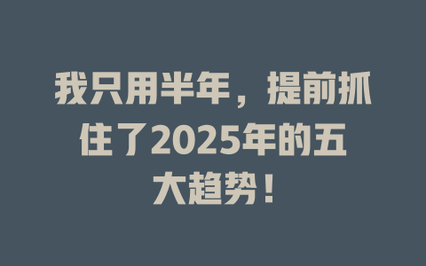 我只用半年，提前抓住了2025年的五大趋势！ 一