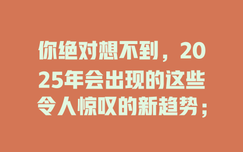 你绝对想不到，2025年会出现的这些令人惊叹的新趋势； 一