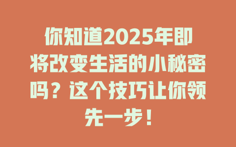 你知道2025年即将改变生活的小秘密吗？这个技巧让你领先一步！ 一