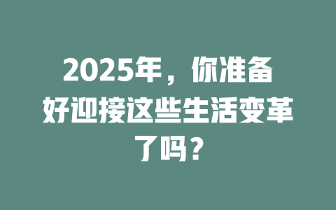 2025年，你准备好迎接这些生活变革了吗？ 一