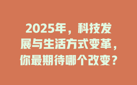 2025年，科技发展与生活方式变革，你最期待哪个改变？ 一