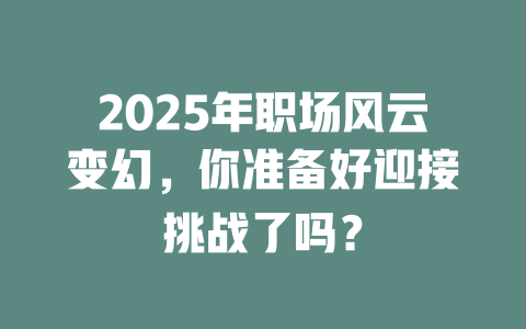 2025年职场风云变幻，你准备好迎接挑战了吗？ 一