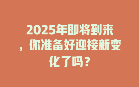 2025年即将到来，你准备好迎接新变化了吗？ 一