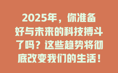 2025年，你准备好与未来的科技搏斗了吗？这些趋势将彻底改变我们的生活！ 一