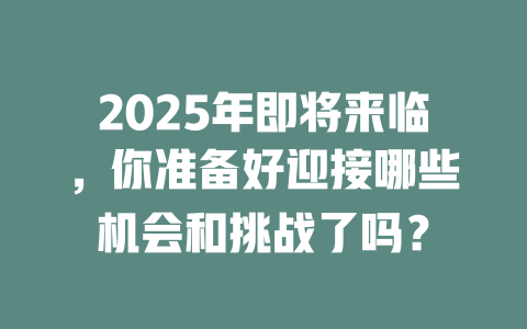2025年即将来临，你准备好迎接哪些机会和挑战了吗？ 一