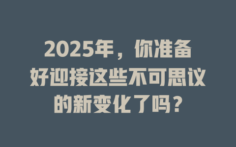 2025年，你准备好迎接这些不可思议的新变化了吗？ 一