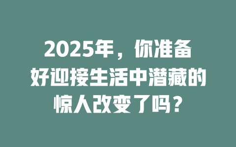 2025年，你准备好迎接生活中潜藏的惊人改变了吗？ 一
