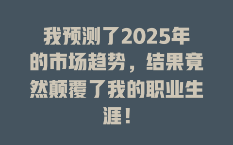 我预测了2025年的市场趋势，结果竟然颠覆了我的职业生涯！ 一