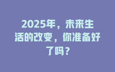 2025年，未来生活的改变，你准备好了吗？ 一