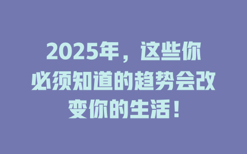 2025年，这些你必须知道的趋势会改变你的生活！ 一