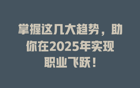 掌握这几大趋势,助你在2025年实现职业飞跃! 一