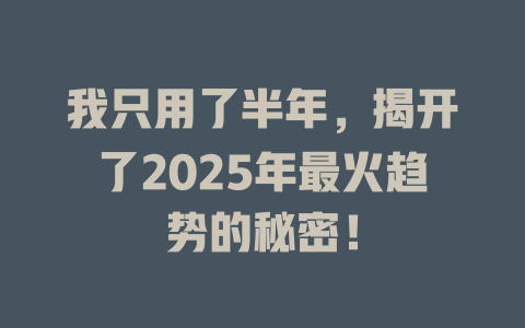 我只用了半年，揭开了2025年最火趋势的秘密！ 一