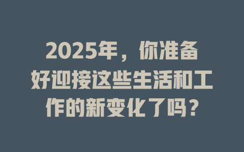2025年，你准备好迎接这些生活和工作的新变化了吗？ 一
