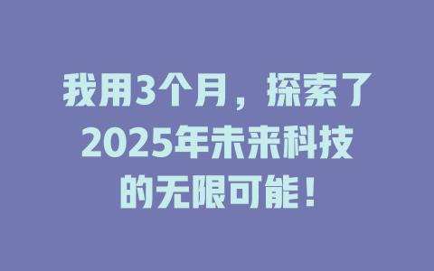 我用3个月，探索了2025年未来科技的无限可能！ 一