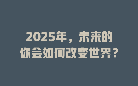 2025年，未来的你会如何改变世界？ 一