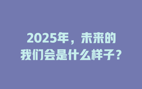 2025年，未来的我们会是什么样子？ 一