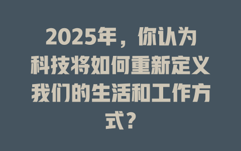 2025年，你认为科技将如何重新定义我们的生活和工作方式？ 一