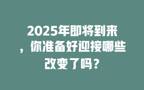 2025年即将到来，你准备好迎接哪些改变了吗？ 一
