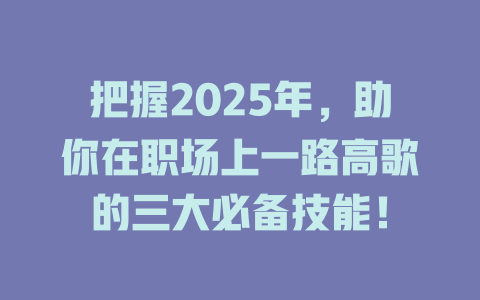 把握2025年，助你在职场上一路高歌的三大必备技能！ 一
