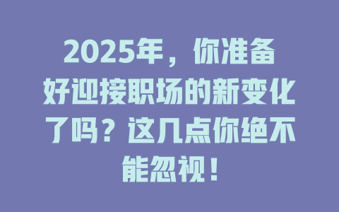 2025年，你准备好迎接职场的新变化了吗？这几点你绝不能忽视！ 一