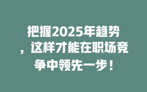 把握2025年趋势，这样才能在职场竞争中领先一步！ 一