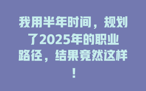 我用半年时间，规划了2025年的职业路径，结果竟然这样！ 一
