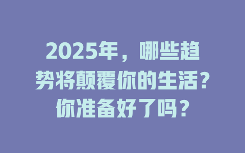 2025年，哪些趋势将颠覆你的生活？你准备好了吗？ 一