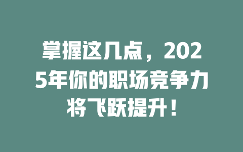 掌握这几点，2025年你的职场竞争力将飞跃提升！ 一