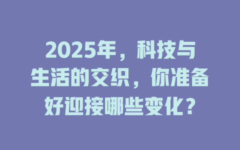 2025年，科技与生活的交织，你准备好迎接哪些变化？ 一