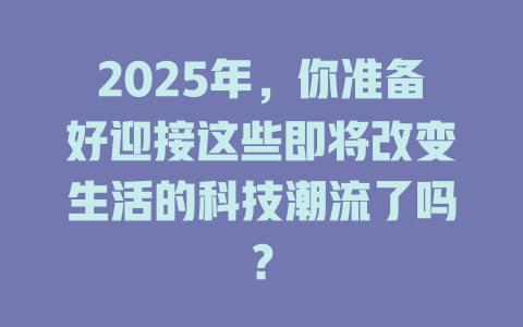 2025年，你准备好迎接这些即将改变生活的科技潮流了吗？ 一
