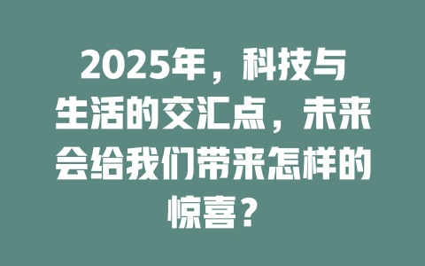 2025年,科技与生活的交汇点,未来会给我们带来怎样的惊喜? 一