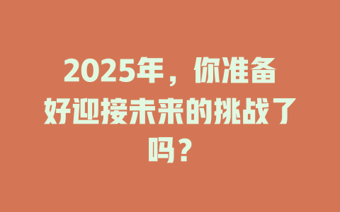 2025年，你准备好迎接未来的挑战了吗？ 一