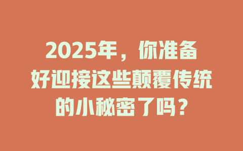 2025年，你准备好迎接这些颠覆传统的小秘密了吗？ 一