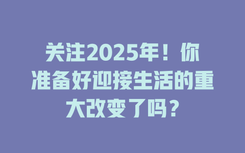 关注2025年！你准备好迎接生活的重大改变了吗？ 一